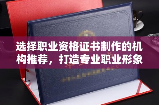 双台子选择职业资格证书制作的机构推荐，打造专业职业形象
