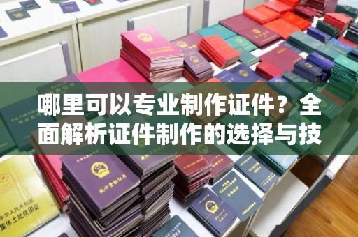 双台子哪里可以专业制作证件？全面解析证件制作的选择与技巧