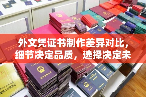 双台子外文凭证书制作差异对比，细节决定品质，选择决定未来