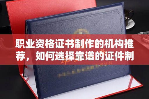 双台子职业资格证书制作的机构推荐，如何选择靠谱的证件制作公司？